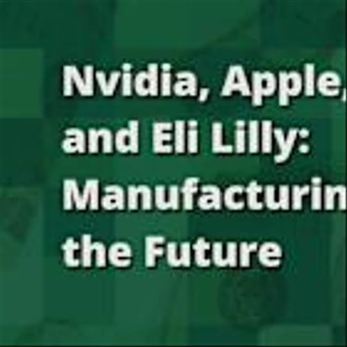 Nvidia, Apple, and Eli Lilly: Manufacturing the Future